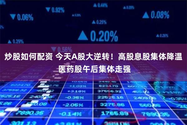 炒股如何配资 今天A股大逆转！高股息股集体降温 医药股午后集体走强