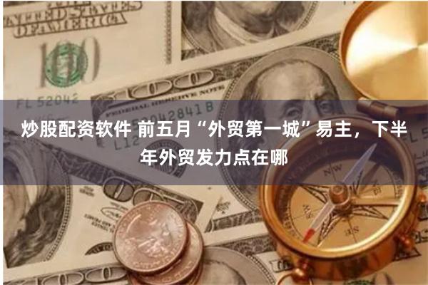 炒股配资软件 前五月“外贸第一城”易主，下半年外贸发力点在哪