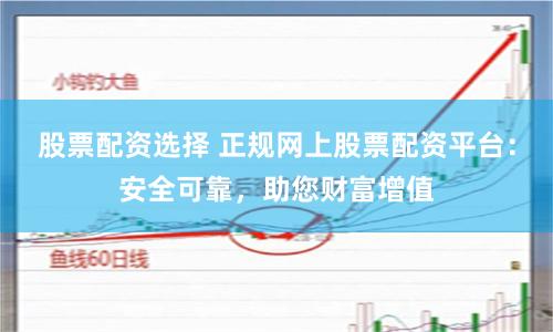 股票配资选择 正规网上股票配资平台：安全可靠，助您财富增值