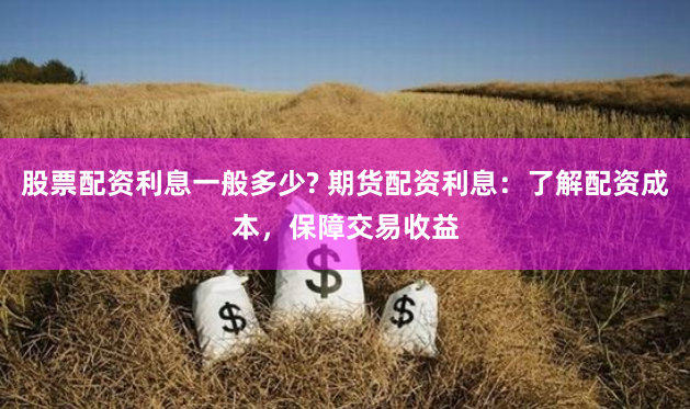 股票配资利息一般多少? 期货配资利息：了解配资成本，保障交易收益