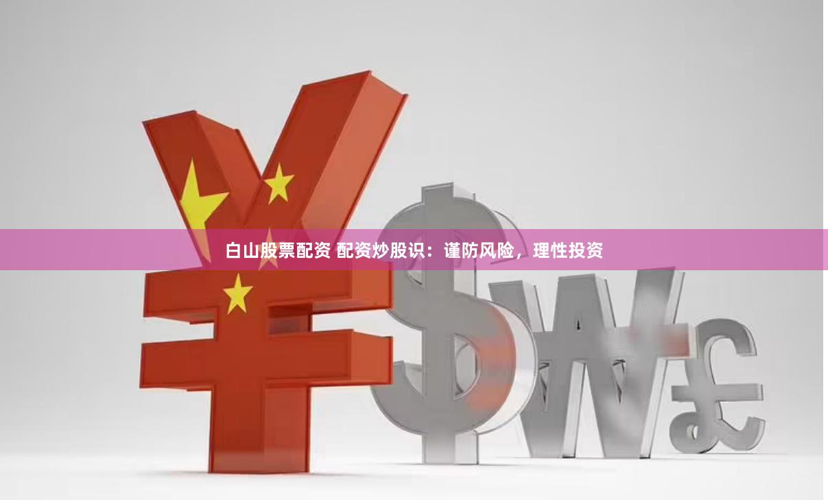 白山股票配资 配资炒股识：谨防风险，理性投资