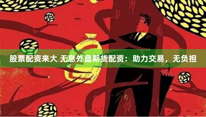 股票配资来大 无息外盘期货配资：助力交易，无负担