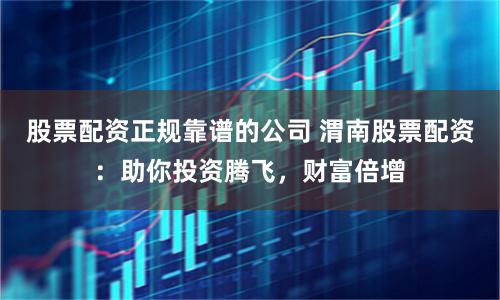 股票配资正规靠谱的公司 渭南股票配资：助你投资腾飞，财富倍增
