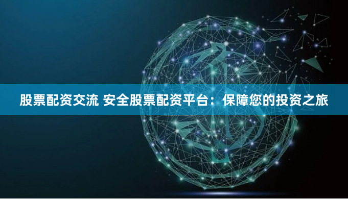 股票配资交流 安全股票配资平台：保障您的投资之旅