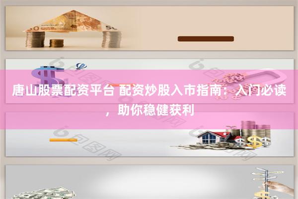 唐山股票配资平台 配资炒股入市指南：入门必读，助你稳健获利