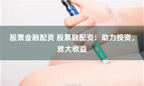 股票金融配资 股票融配资：助力投资，放大收益