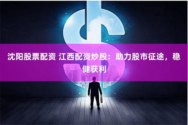 沈阳股票配资 江西配资炒股：助力股市征途，稳健获利