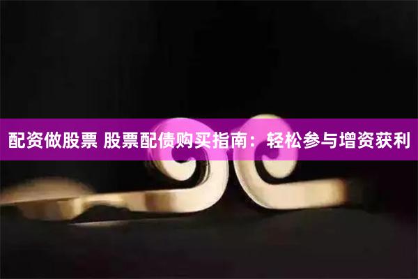 配资做股票 股票配债购买指南：轻松参与增资获利