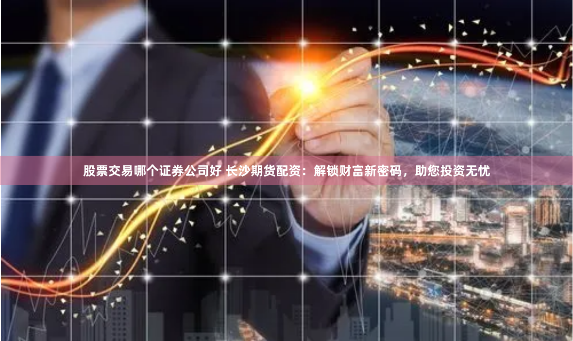 股票交易哪个证券公司好 长沙期货配资：解锁财富新密码，助您投资无忧