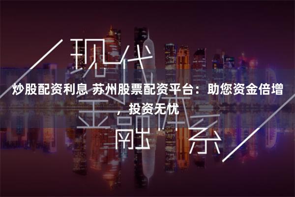 炒股配资利息 苏州股票配资平台：助您资金倍增，投资无忧