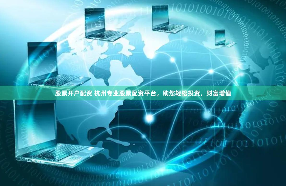 股票开户配资 杭州专业股票配资平台，助您轻松投资，财富增值
