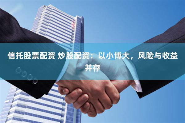信托股票配资 炒股配资：以小博大，风险与收益并存