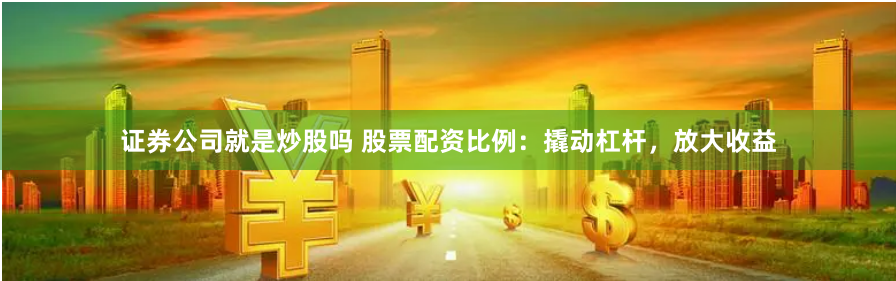 证券公司就是炒股吗 股票配资比例：撬动杠杆，放大收益