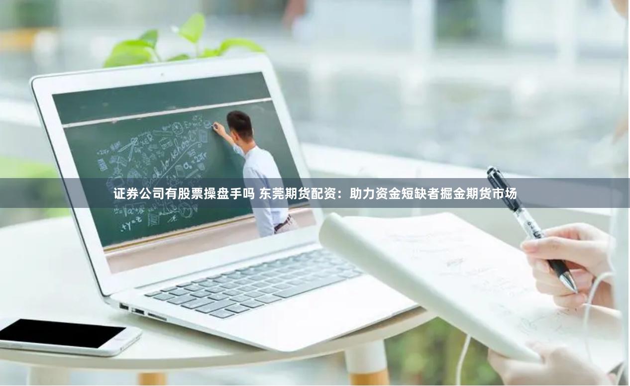 证券公司有股票操盘手吗 东莞期货配资：助力资金短缺者掘金期货市场