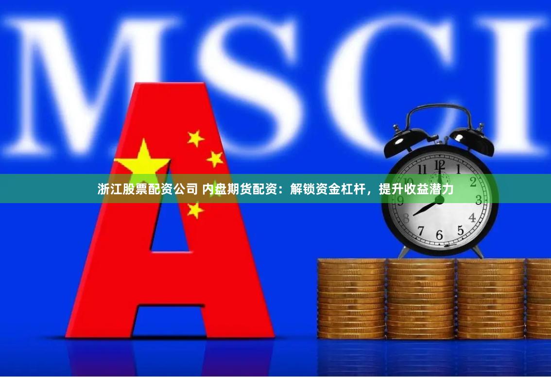 浙江股票配资公司 内盘期货配资：解锁资金杠杆，提升收益潜力