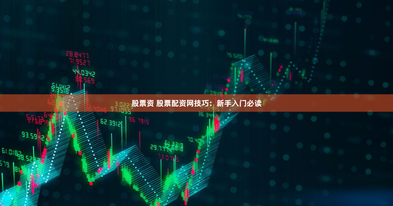 股票资 股票配资网技巧：新手入门必读