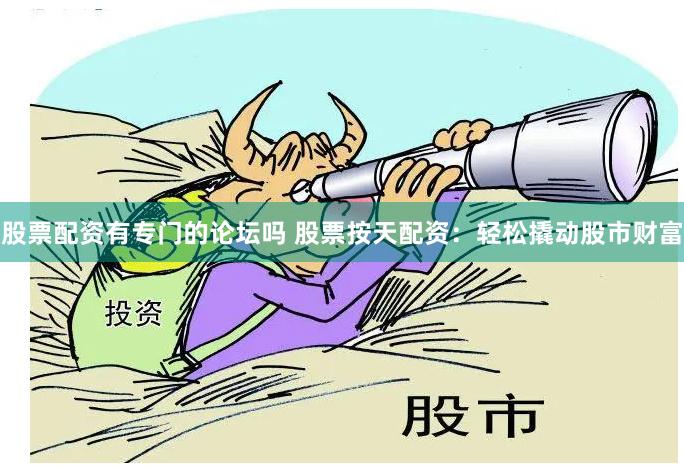 股票配资有专门的论坛吗 股票按天配资：轻松撬动股市财富