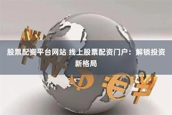 股票配资平台网站 线上股票配资门户：解锁投资新格局
