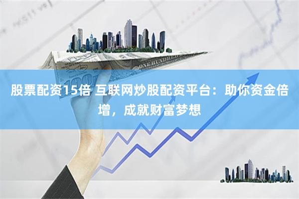 股票配资15倍 互联网炒股配资平台：助你资金倍增，成就财富梦想