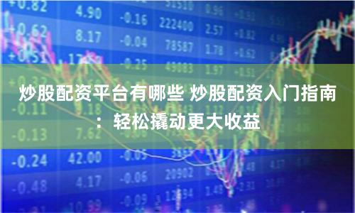 炒股配资平台有哪些 炒股配资入门指南：轻松撬动更大收益