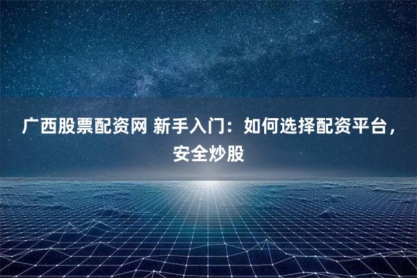 广西股票配资网 新手入门：如何选择配资平台，安全炒股
