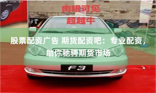 股票配资广告 期货配资吧：专业配资，助你驰骋期货市场