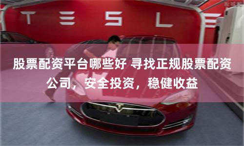 股票配资平台哪些好 寻找正规股票配资公司，安全投资，稳健收益