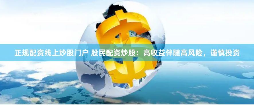 正规配资线上炒股门户 股民配资炒股：高收益伴随高风险，谨慎投资