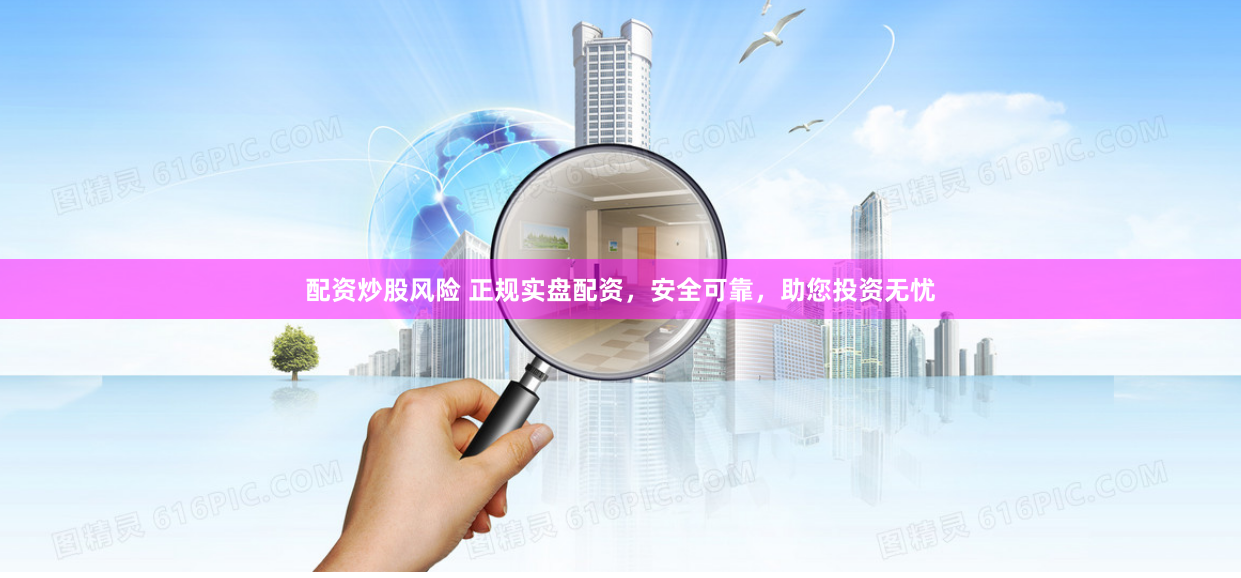 配资炒股风险 正规实盘配资，安全可靠，助您投资无忧