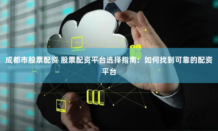 成都市股票配资 股票配资平台选择指南：如何找到可靠的配资平台