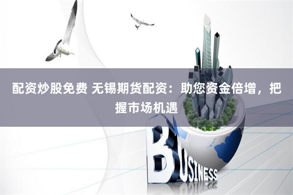 配资炒股免费 无锡期货配资：助您资金倍增，把握市场机遇