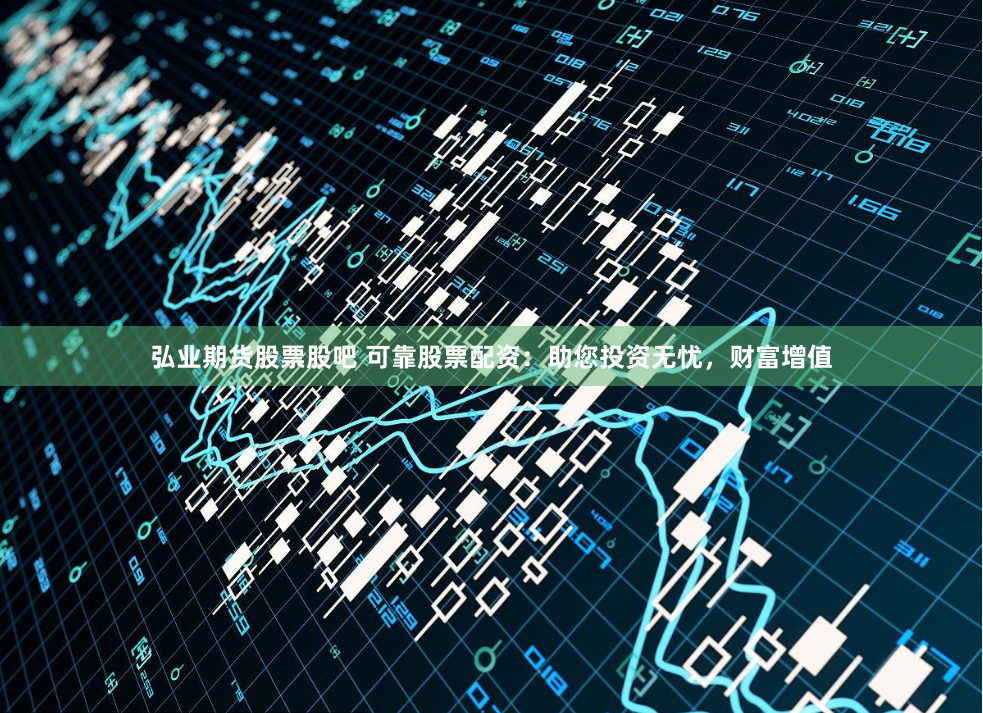 弘业期货股票股吧 可靠股票配资：助您投资无忧，财富增值