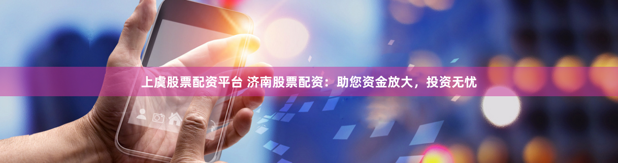 上虞股票配资平台 济南股票配资：助您资金放大，投资无忧