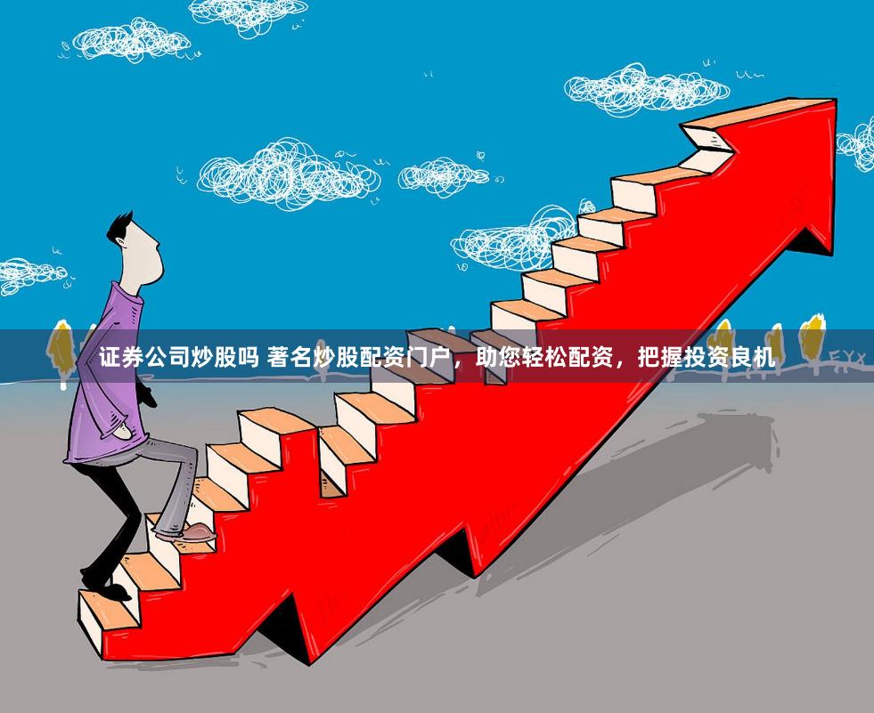 证券公司炒股吗 著名炒股配资门户，助您轻松配资，把握投资良机