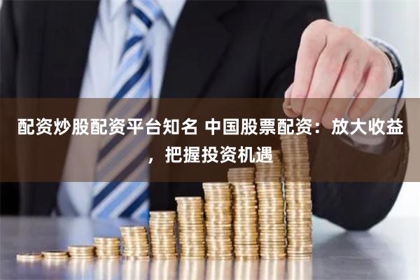配资炒股配资平台知名 中国股票配资：放大收益，把握投资机遇