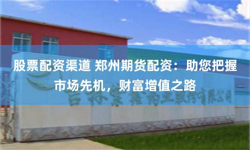 股票配资渠道 郑州期货配资：助您把握市场先机，财富增值之路