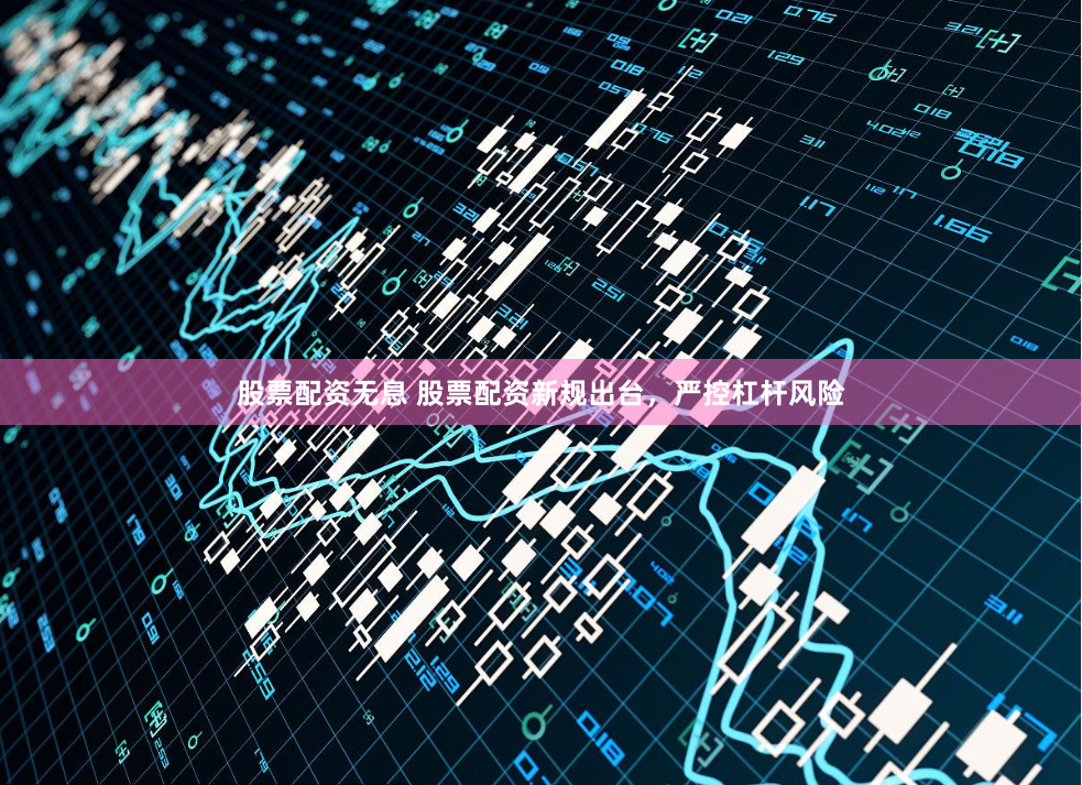 股票配资无息 股票配资新规出台，严控杠杆风险