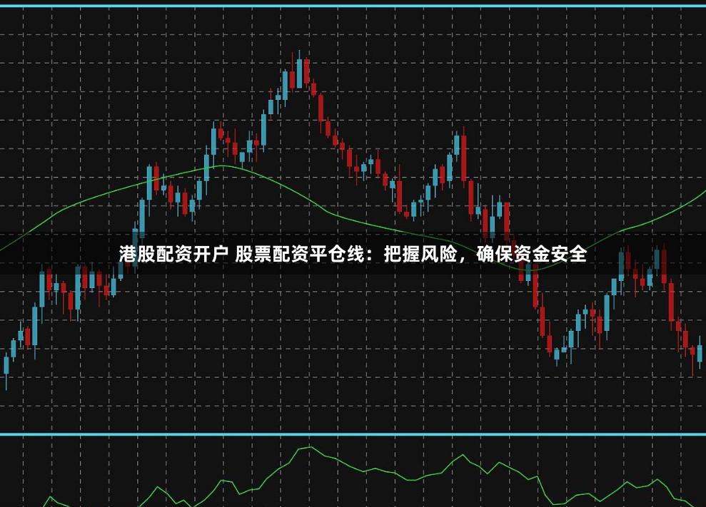 港股配资开户 股票配资平仓线：把握风险，确保资金安全
