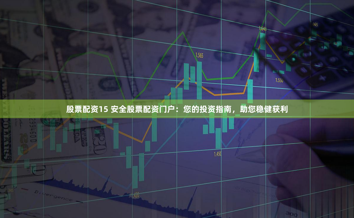 股票配资15 安全股票配资门户：您的投资指南，助您稳健获利