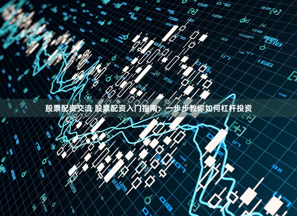 股票配资交流 股票配资入门指南：一步步教你如何杠杆投资
