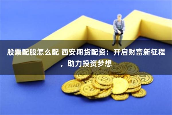 股票配股怎么配 西安期货配资：开启财富新征程，助力投资梦想