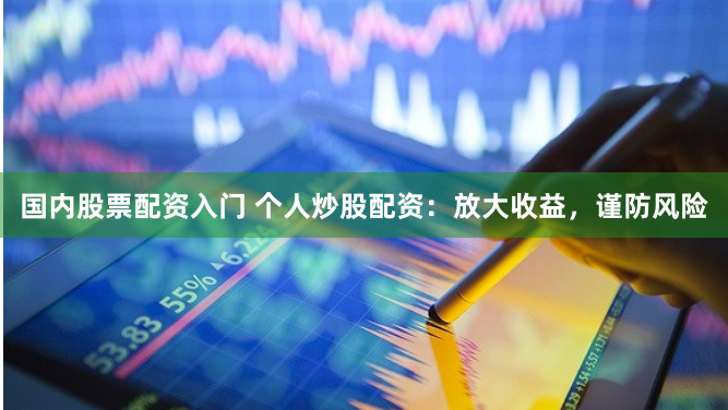 国内股票配资入门 个人炒股配资：放大收益，谨防风险