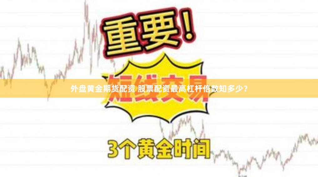 外盘黄金期货配资 股票配资最高杠杆倍数知多少？