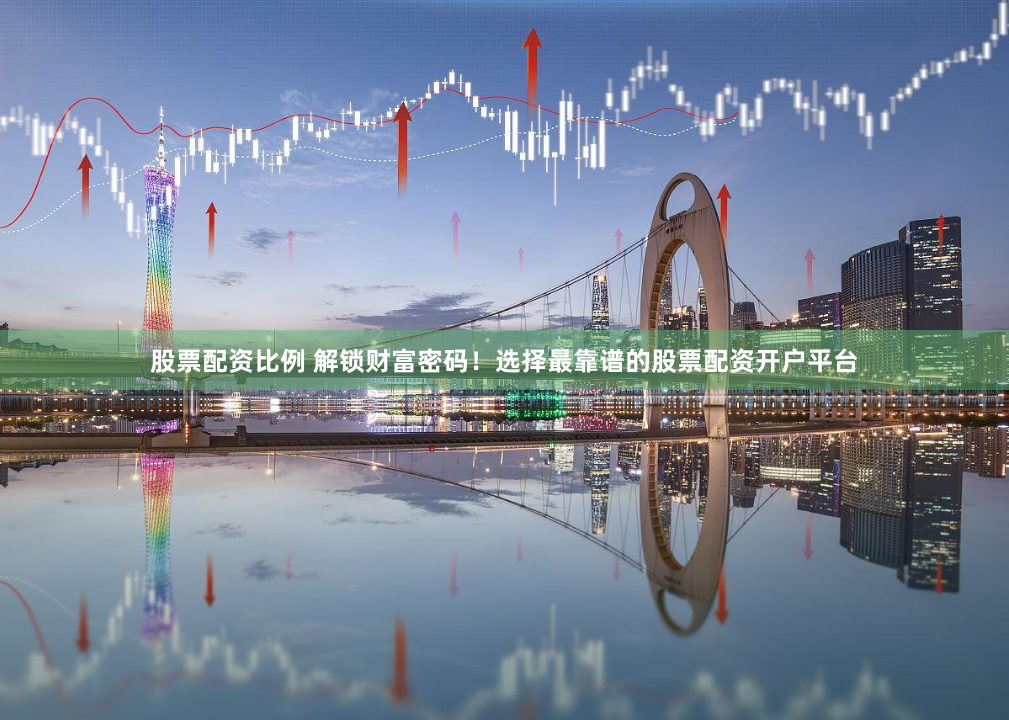 股票配资比例 解锁财富密码！选择最靠谱的股票配资开户平台