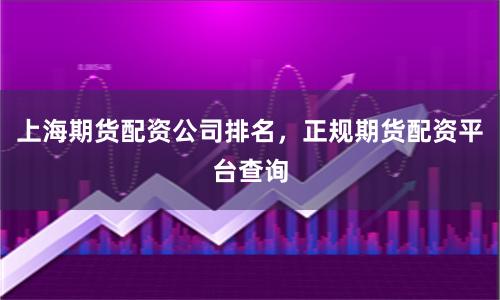 上海期货配资公司排名，正规期货配资平台查询