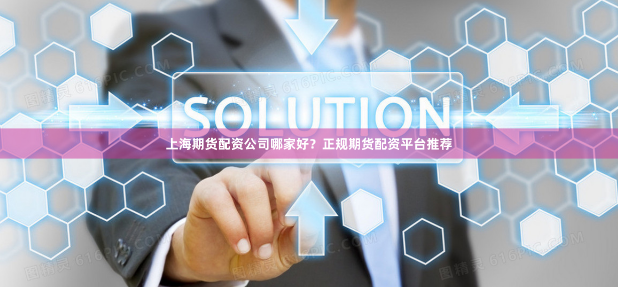 上海期货配资公司哪家好？正规期货配资平台推荐