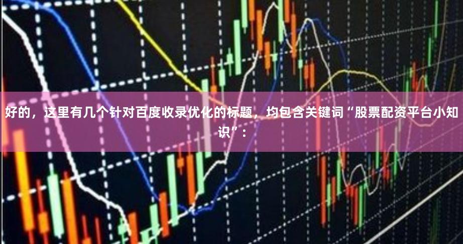 好的，这里有几个针对百度收录优化的标题，均包含关键词“股票配资平台小知识”：