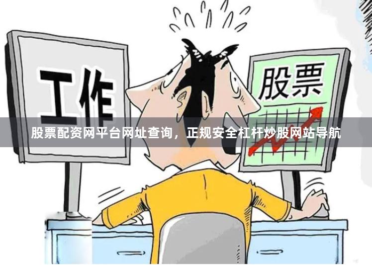 股票配资网平台网址查询，正规安全杠杆炒股网站导航