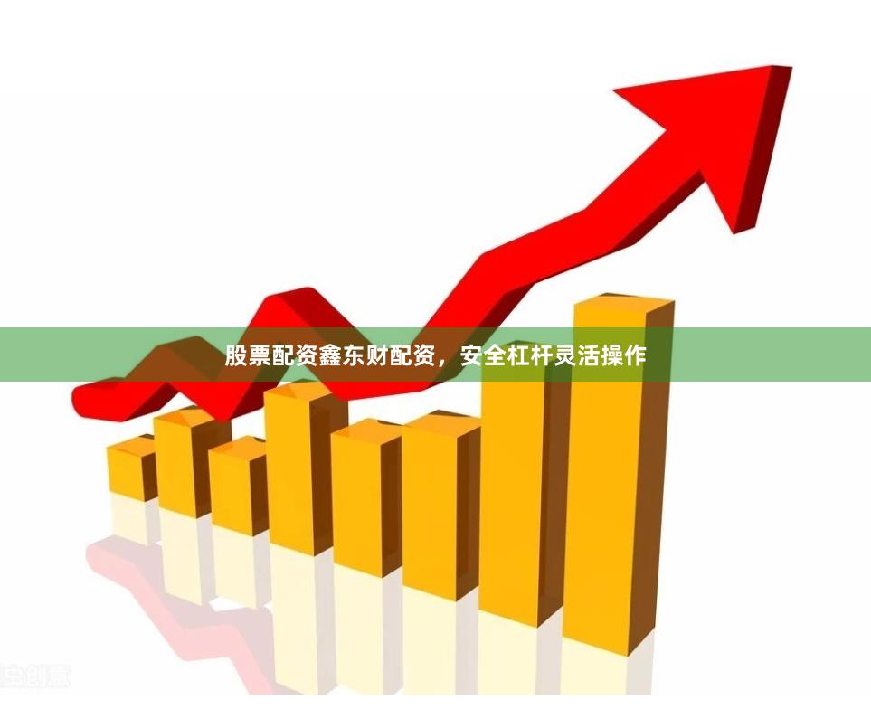 股票配资鑫东财配资，安全杠杆灵活操作