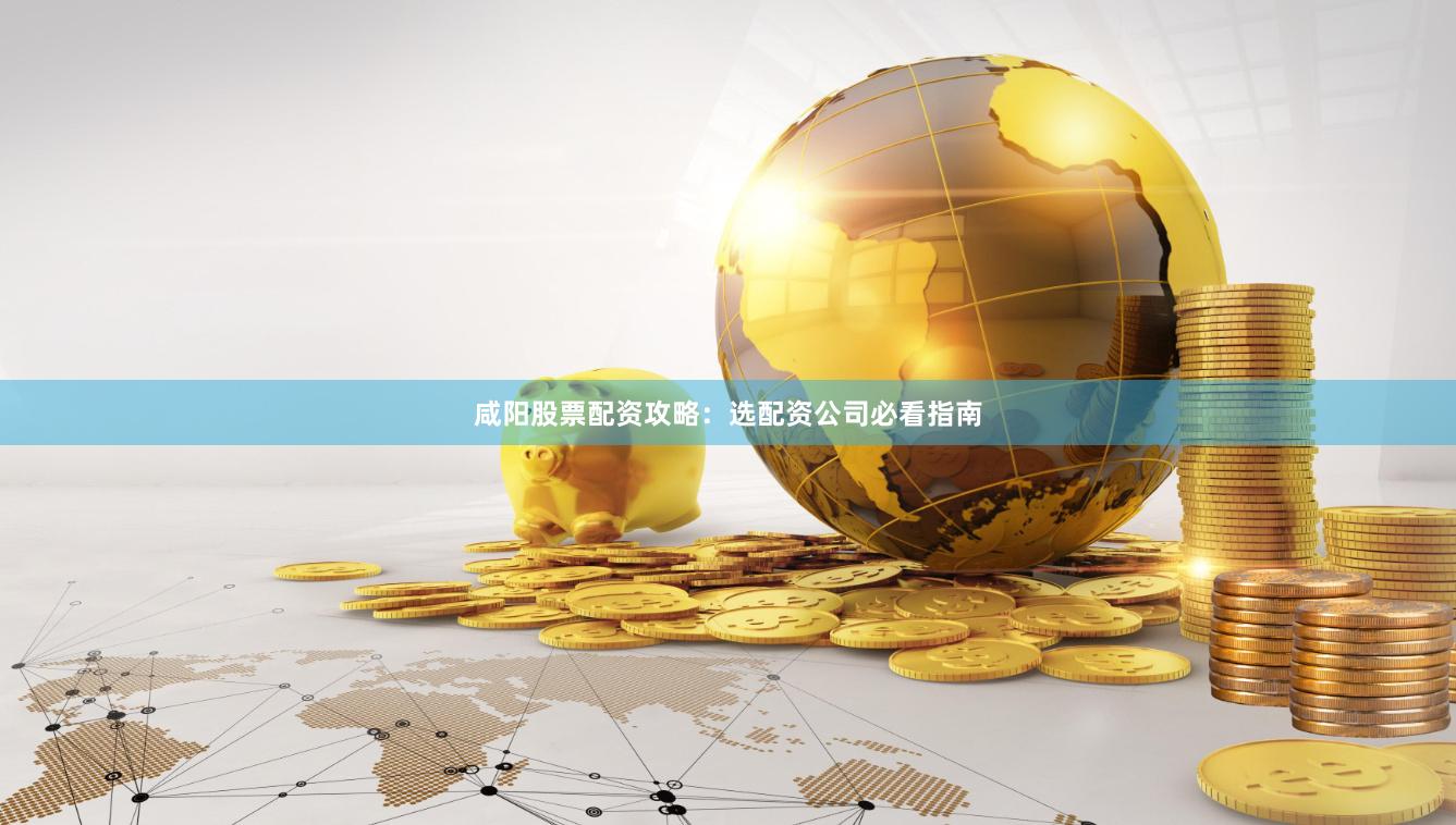 咸阳股票配资攻略：选配资公司必看指南